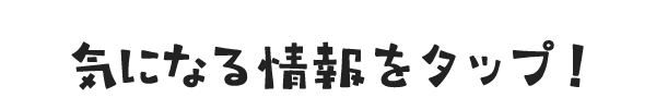 気になる情報をタップ!
